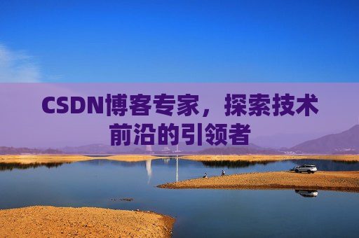 CSDN博客专家,探索技术前沿的引领者